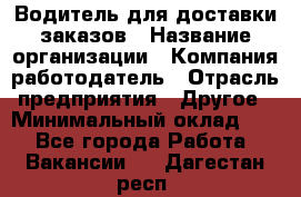 Водитель для доставки заказов › Название организации ­ Компания-работодатель › Отрасль предприятия ­ Другое › Минимальный оклад ­ 1 - Все города Работа » Вакансии   . Дагестан респ.